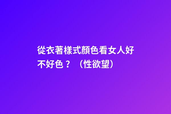 從衣著樣式顏色看女人好不好色 ？（性欲望）